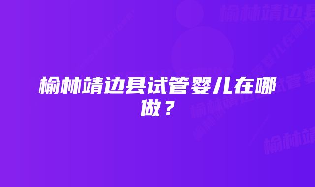 榆林靖边县试管婴儿在哪做？