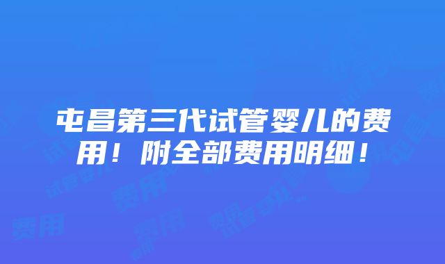 屯昌第三代试管婴儿的费用！附全部费用明细！