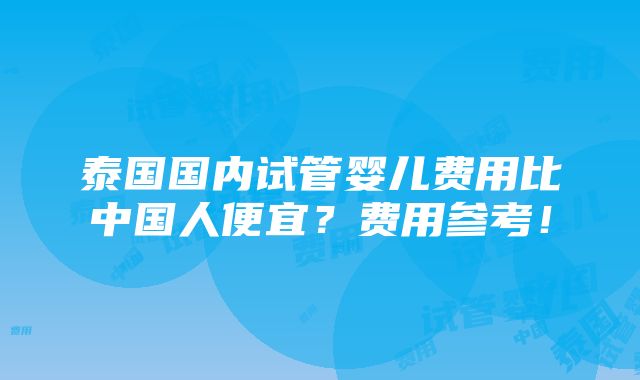 泰国国内试管婴儿费用比中国人便宜？费用参考！