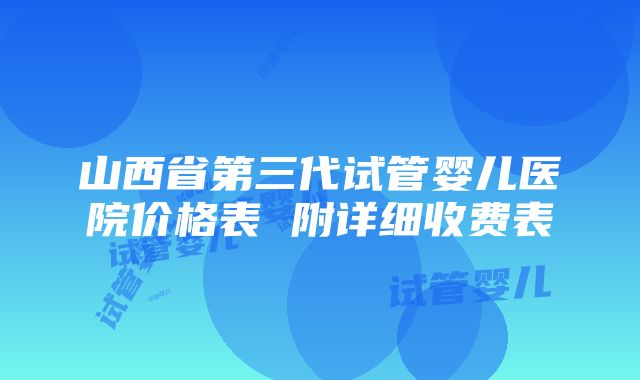 山西省第三代试管婴儿医院价格表 附详细收费表