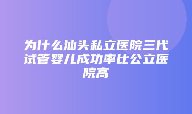 为什么汕头私立医院三代试管婴儿成功率比公立医院高