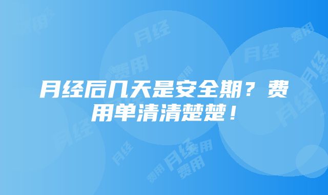 月经后几天是安全期？费用单清清楚楚！