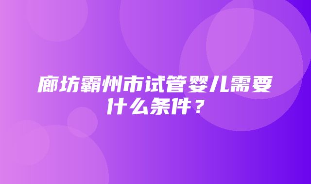 廊坊霸州市试管婴儿需要什么条件？