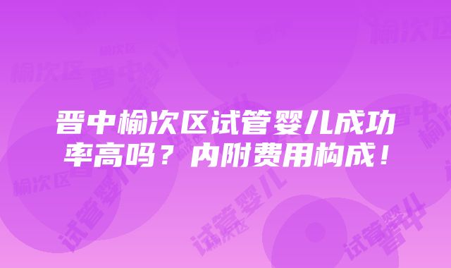 晋中榆次区试管婴儿成功率高吗？内附费用构成！