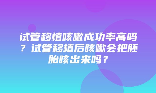 试管移植咳嗽成功率高吗？试管移植后咳嗽会把胚胎咳出来吗？