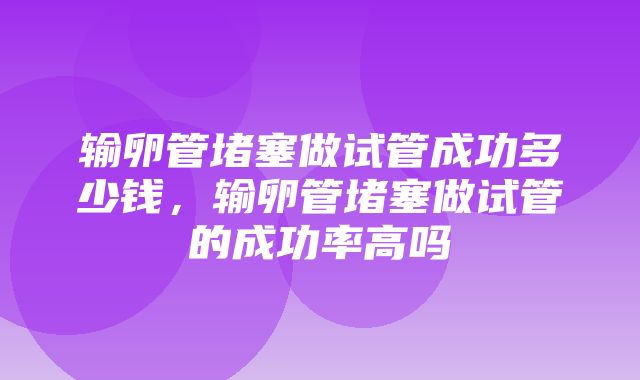 输卵管堵塞做试管成功多少钱，输卵管堵塞做试管的成功率高吗