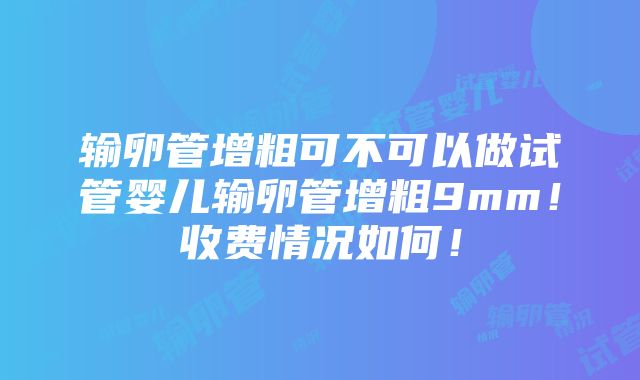 输卵管增粗可不可以做试管婴儿输卵管增粗9mm！收费情况如何！