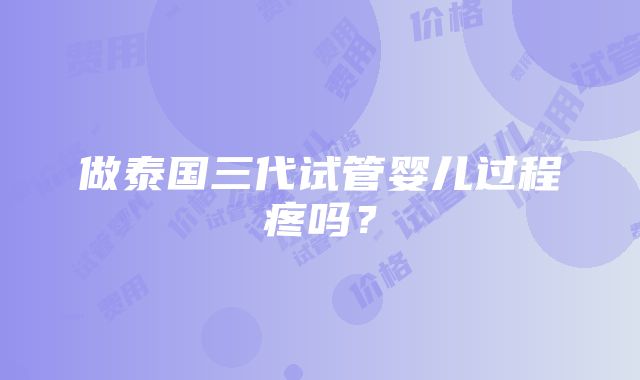 做泰国三代试管婴儿过程疼吗？