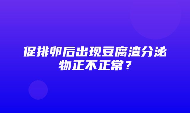 促排卵后出现豆腐渣分泌物正不正常？