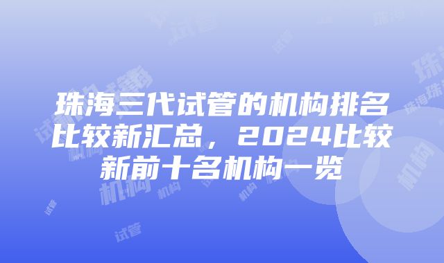 珠海三代试管的机构排名比较新汇总，2024比较新前十名机构一览