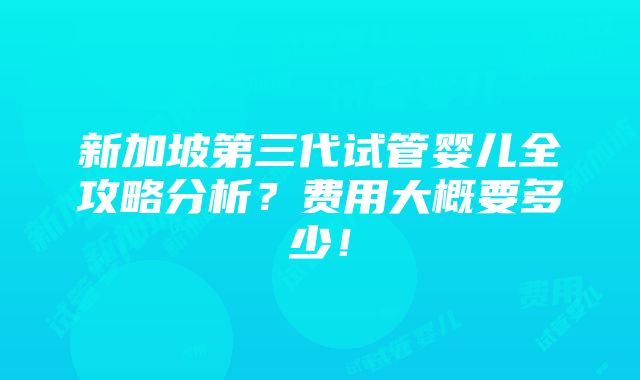 新加坡第三代试管婴儿全攻略分析？费用大概要多少！