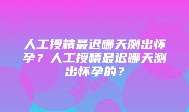 人工授精最迟哪天测出怀孕？人工授精最迟哪天测出怀孕的？