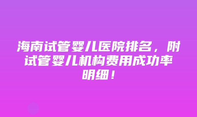 海南试管婴儿医院排名，附试管婴儿机构费用成功率明细！