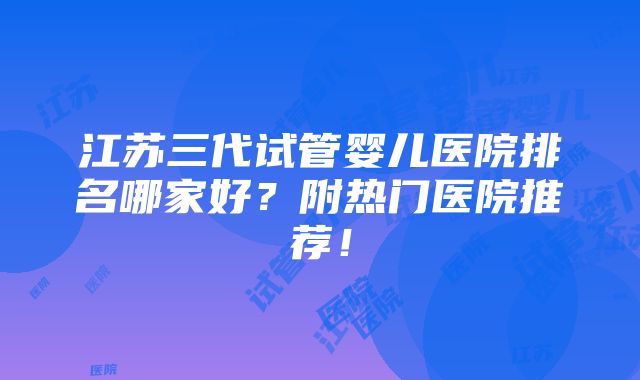 江苏三代试管婴儿医院排名哪家好？附热门医院推荐！