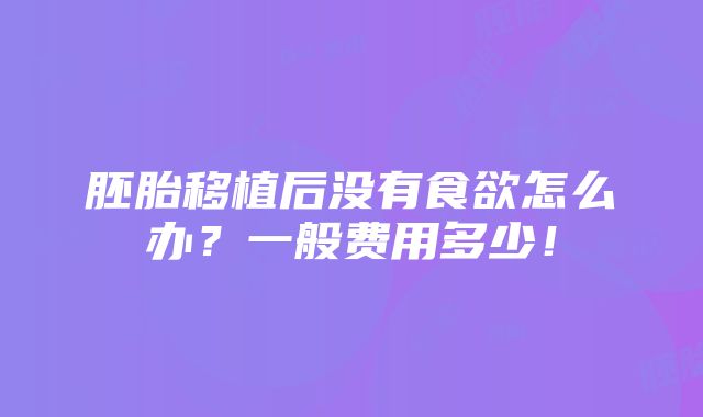 胚胎移植后没有食欲怎么办？一般费用多少！