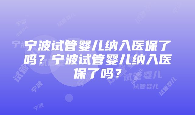 宁波试管婴儿纳入医保了吗？宁波试管婴儿纳入医保了吗？