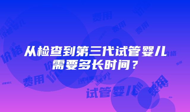 从检查到第三代试管婴儿需要多长时间？