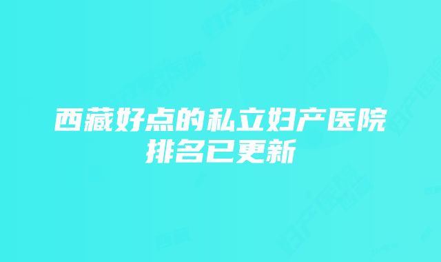 西藏好点的私立妇产医院排名已更新