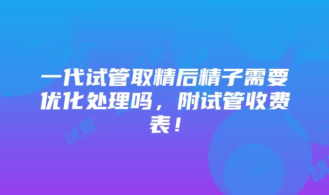 一代试管取精后精子需要优化处理吗，附试管收费表！