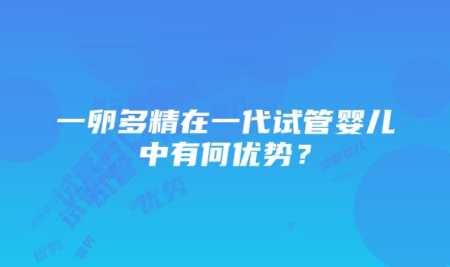 一卵多精在一代试管婴儿中有何优势？