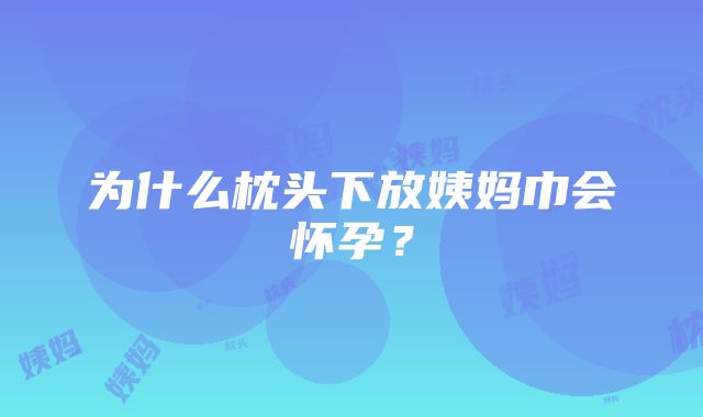 为什么枕头下放姨妈巾会怀孕？