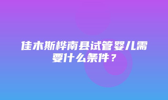 佳木斯桦南县试管婴儿需要什么条件？