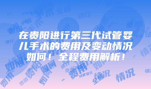 在贵阳进行第三代试管婴儿手术的费用及变动情况如何！全程费用解析！