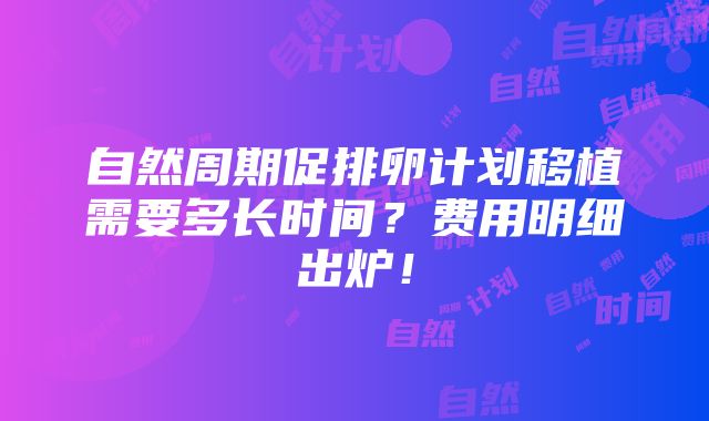 自然周期促排卵计划移植需要多长时间？费用明细出炉！