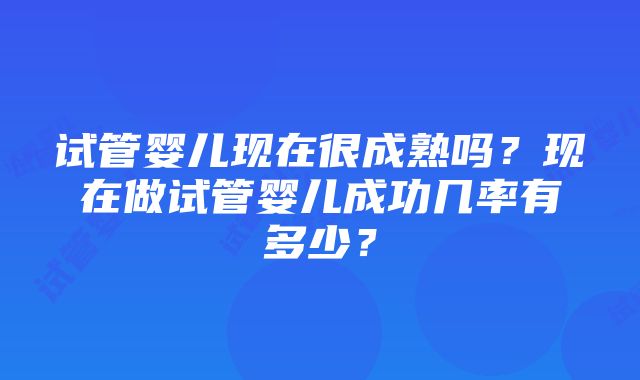 试管婴儿现在很成熟吗？现在做试管婴儿成功几率有多少？