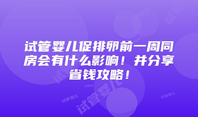 试管婴儿促排卵前一周同房会有什么影响！并分享省钱攻略！