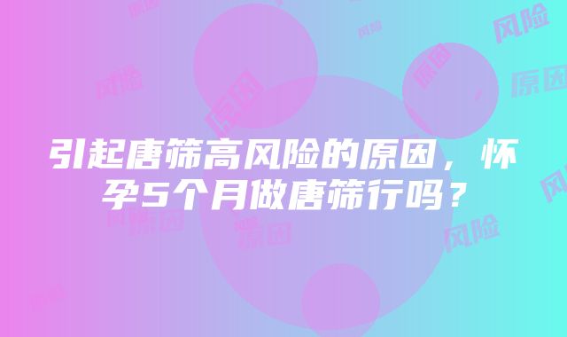 引起唐筛高风险的原因，怀孕5个月做唐筛行吗？