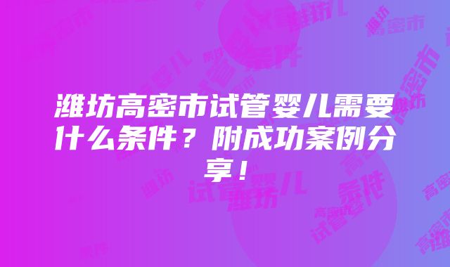 潍坊高密市试管婴儿需要什么条件？附成功案例分享！