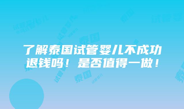 了解泰国试管婴儿不成功退钱吗！是否值得一做！