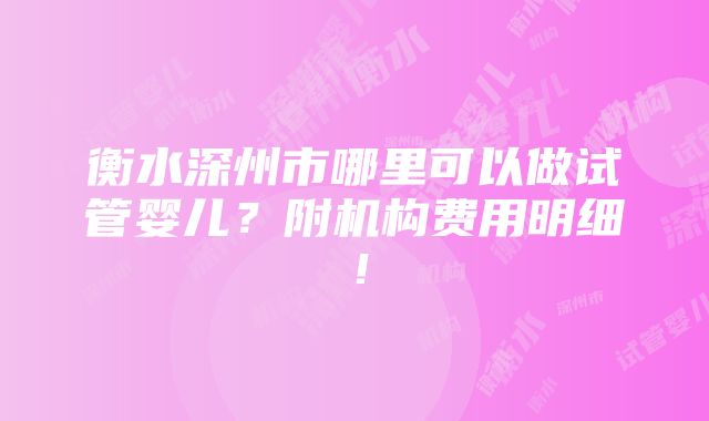 衡水深州市哪里可以做试管婴儿？附机构费用明细！