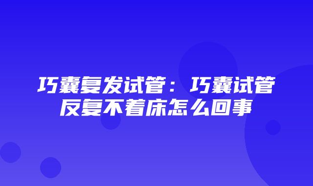 巧囊复发试管：巧囊试管反复不着床怎么回事