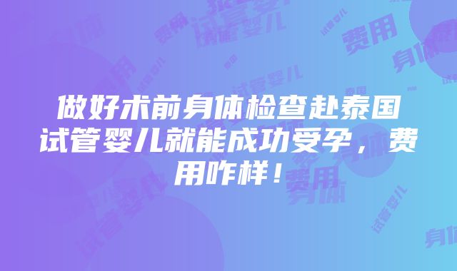 做好术前身体检查赴泰国试管婴儿就能成功受孕，费用咋样！