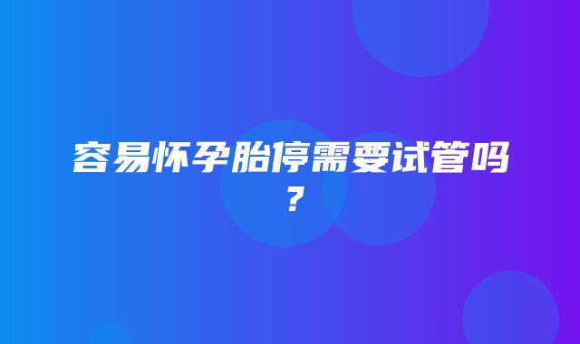 容易怀孕胎停需要试管吗？