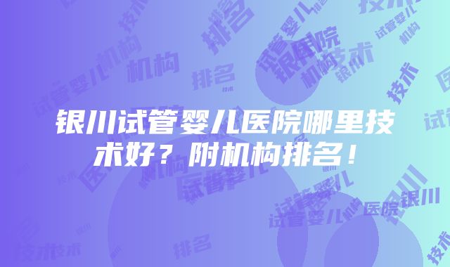 银川试管婴儿医院哪里技术好？附机构排名！