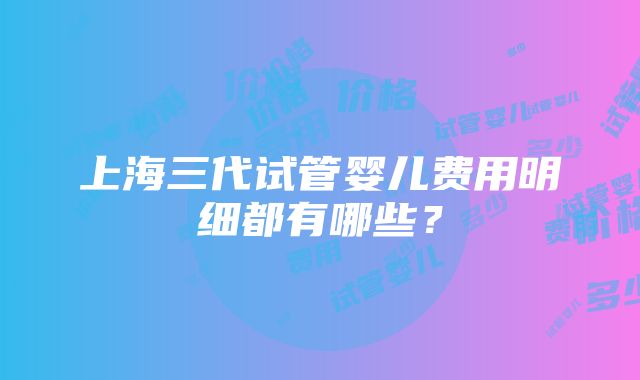 上海三代试管婴儿费用明细都有哪些？