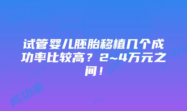 试管婴儿胚胎移植几个成功率比较高？2~4万元之间！