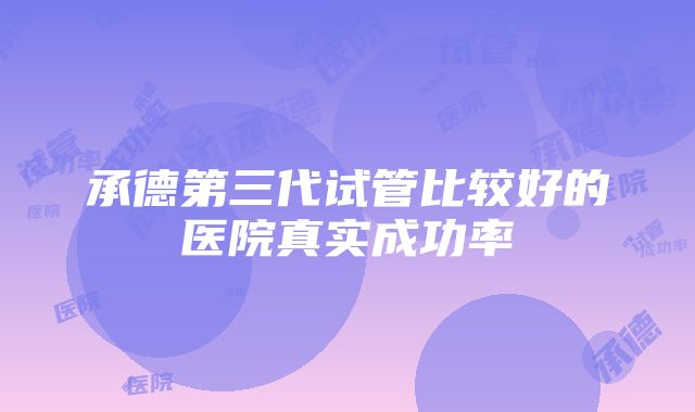 承德第三代试管比较好的医院真实成功率