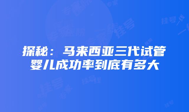 探秘：马来西亚三代试管婴儿成功率到底有多大