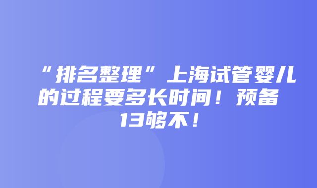 “排名整理”上海试管婴儿的过程要多长时间！预备13够不！