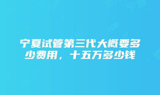 宁夏试管第三代大概要多少费用，十五万多少钱