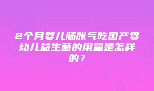 2个月婴儿肠胀气吃国产婴幼儿益生菌的用量是怎样的？