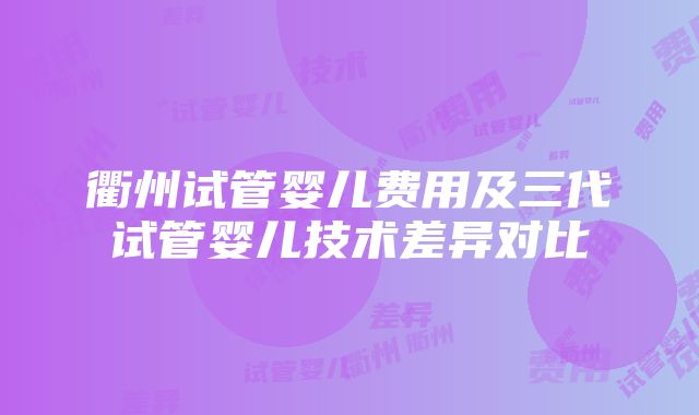 衢州试管婴儿费用及三代试管婴儿技术差异对比