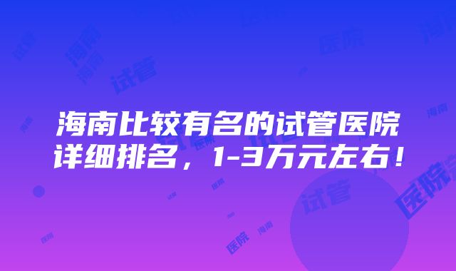 海南比较有名的试管医院详细排名，1-3万元左右！