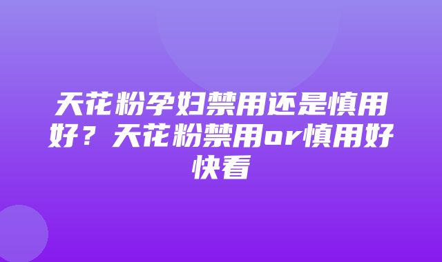 天花粉孕妇禁用还是慎用好？天花粉禁用or慎用好快看