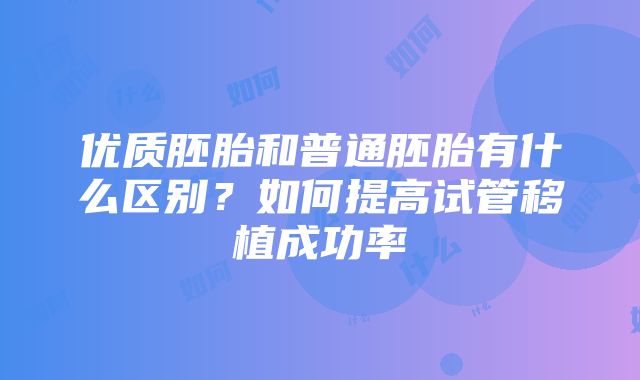 优质胚胎和普通胚胎有什么区别？如何提高试管移植成功率