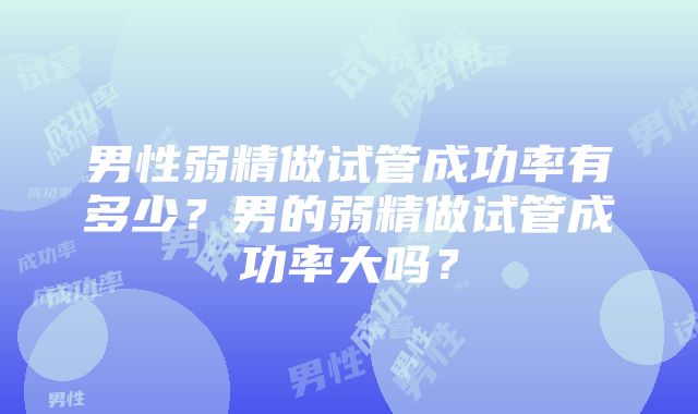 男性弱精做试管成功率有多少？男的弱精做试管成功率大吗？